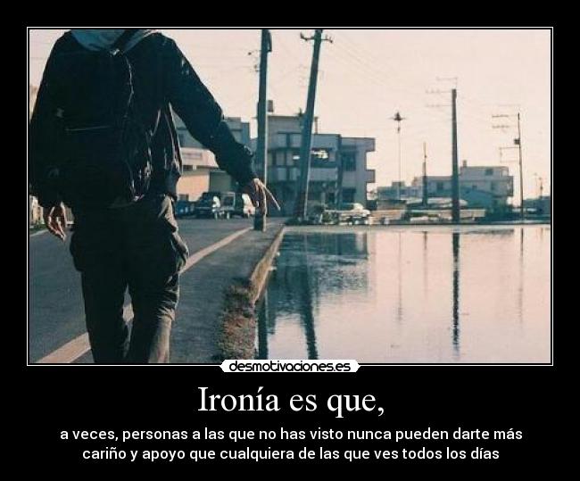 Ironía es que, - a veces, personas a las que no has visto nunca pueden darte más
cariño y apoyo que cualquiera de las que ves todos los días