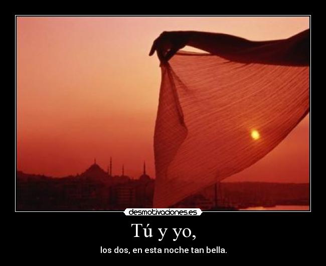 Tú y yo, - los dos, en esta noche tan bella.