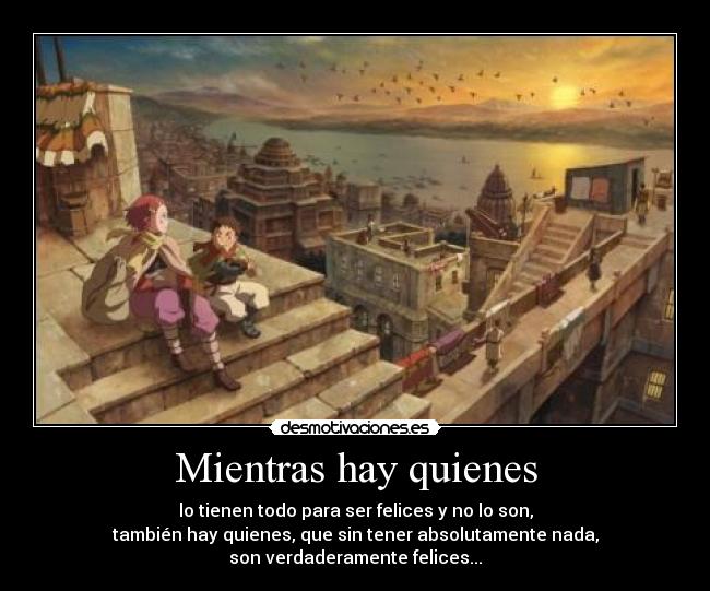 Mientras hay quienes - lo tienen todo para ser felices y no lo son,
también hay quienes, que sin tener absolutamente nada,
son verdaderamente felices...