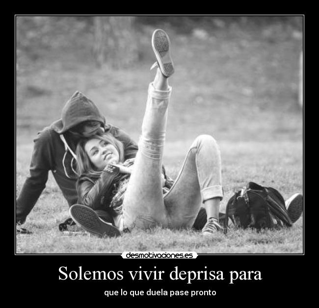 Solemos vivir deprisa para - que lo que duela pase pronto
