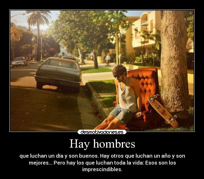 Hay hombres - que luchan un día y son buenos. Hay otros que luchan un año y son
mejores... Pero hay los que luchan toda la vida: Esos son los
imprescindibles.