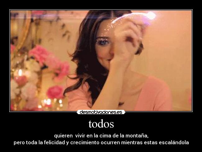 todos - quieren vivir en la cima de la montaña,
pero toda la felicidad y crecimiento ocurren mientras estas escalándola