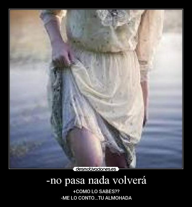 -no pasa nada volverá - +COMO LO SABES??
-ME LO CONTO...TU ALMOHADA