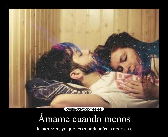 Ámame cuando menos - lo merezca, ya que es cuando más lo necesito.