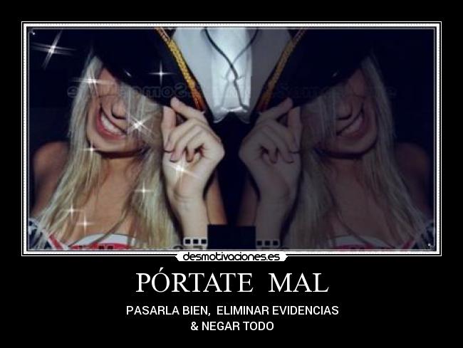 PÓRTATE MAL - PASARLA BIEN, ELIMINAR EVIDENCIAS
& NEGAR TODO