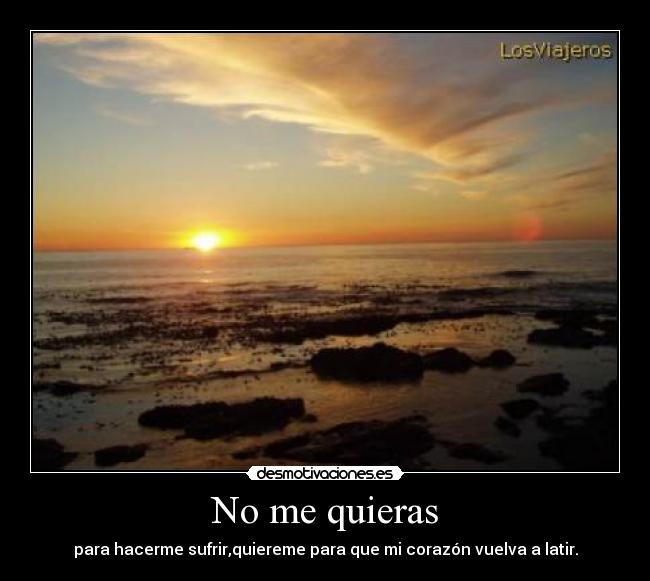 No me quieras - para hacerme sufrir,quiereme para que mi corazón vuelva a latir.
