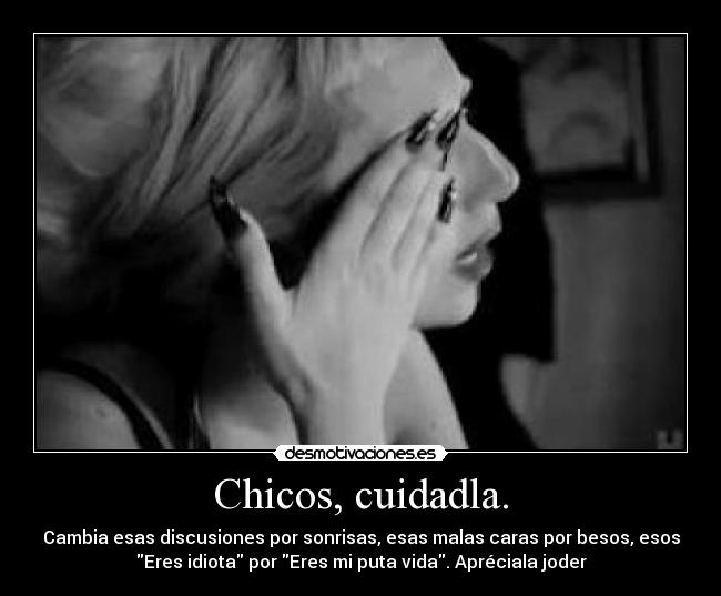 Chicos, cuidadla. - Cambia esas discusiones por sonrisas, esas malas caras por besos, esos
Eres idiota por Eres mi puta vida. Apréciala joder