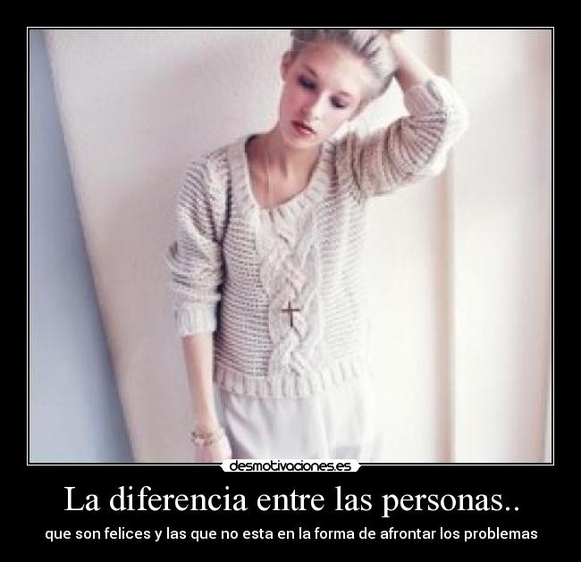 La diferencia entre las personas.. - que son felices y las que no esta en la forma de afrontar los problemas