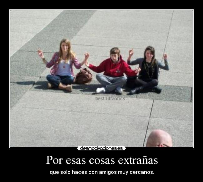 Por esas cosas extrañas - que solo haces con amigos muy cercanos.