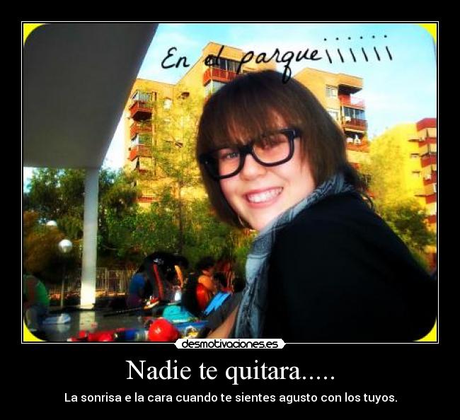 Nadie te quitara..... - La sonrisa e la cara cuando te sientes agusto con los tuyos.