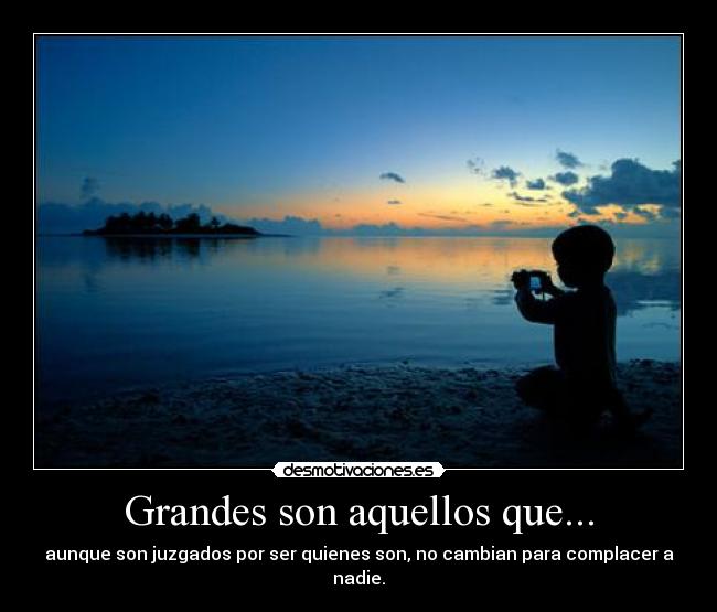 Grandes son aquellos que... - aunque son juzgados por ser quienes son, no cambian para complacer a nadie.