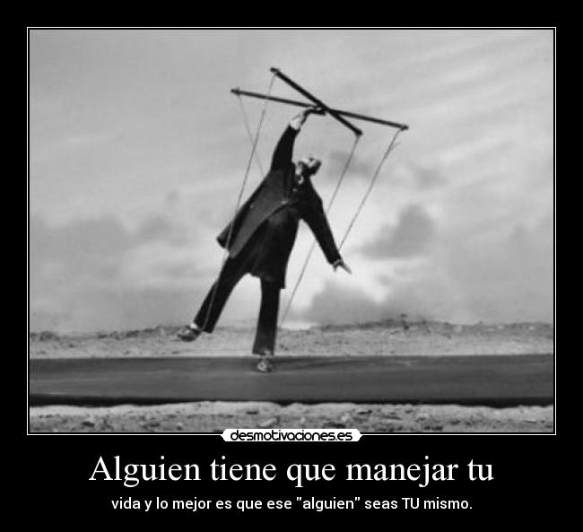 Alguien tiene que manejar tu - vida y lo mejor es que ese alguien seas TU mismo.