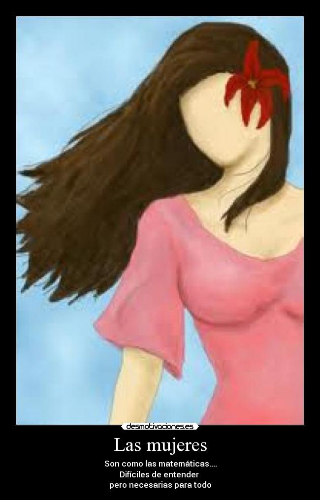 Las mujeres - Son como las matemáticas....
Difíciles de entender
pero necesarias para todo