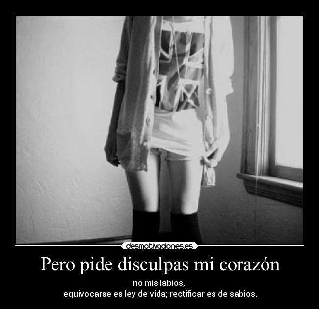 Pero pide disculpas mi corazón - no mis labios, 
equivocarse es ley de vida; rectificar es de sabios.