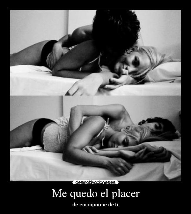 Me quedo el placer - de empaparme de tí.