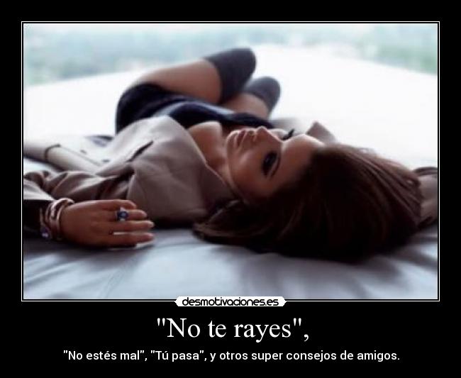 No te rayes, - No estés mal, Tú pasa, y otros super consejos de amigos.