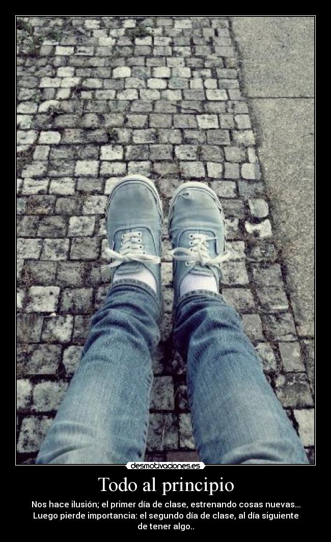 Todo al principio - Nos hace ilusión; el primer día de clase, estrenando cosas nuevas...
Luego pierde importancia: el segundo día de clase, al día siguiente de tener algo..