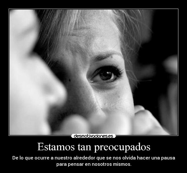 Estamos tan preocupados - De lo que ocurre a nuestro alrededor que se nos olvida hacer una pausa
para pensar en nosotros mismos.