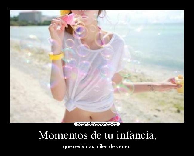 Momentos de tu infancia, - que revivirías miles de veces.