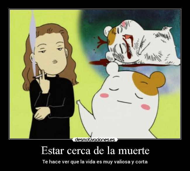 Estar cerca de la muerte - Te hace ver que la vida es muy valiosa y corta