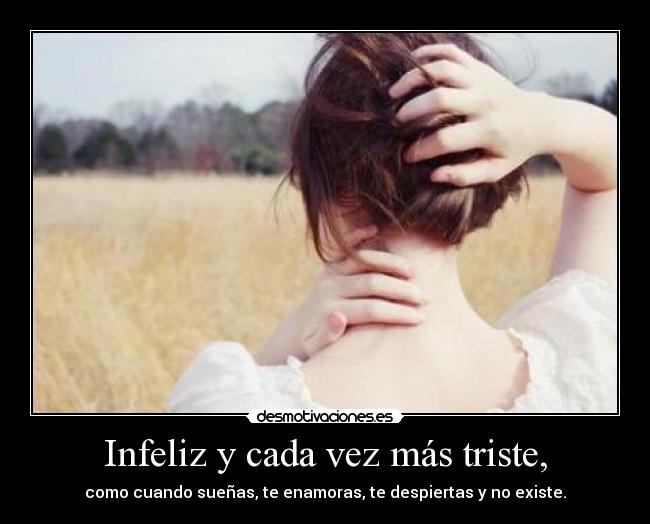 Infeliz y cada vez más triste, - como cuando sueñas, te enamoras, te despiertas y no existe.