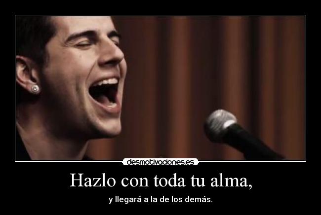 Hazlo con toda tu alma, - y llegará a la de los demás.