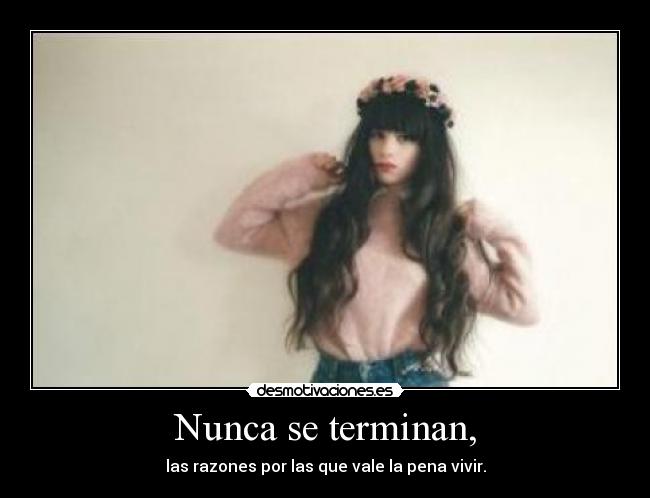 Nunca se terminan, - las razones por las que vale la pena vivir.