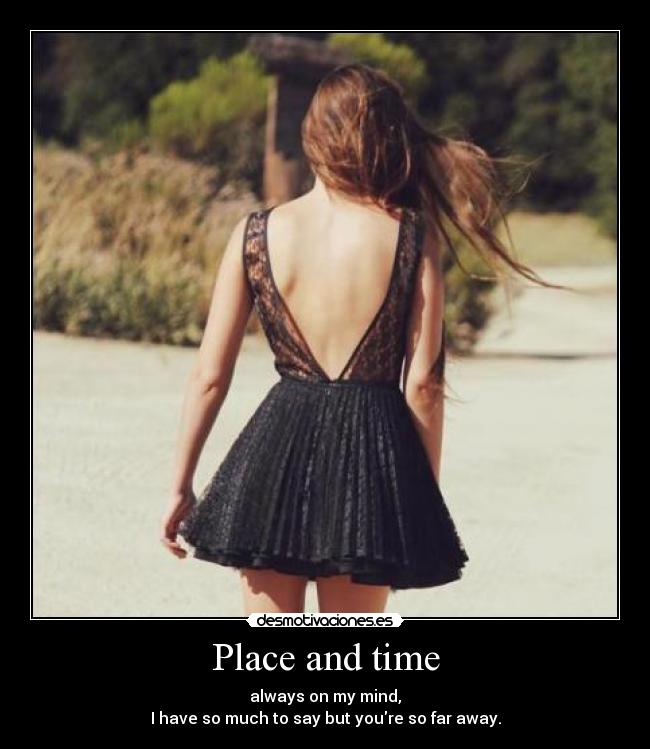 Place and time - always on my mind,
I have so much to say but youre so far away.