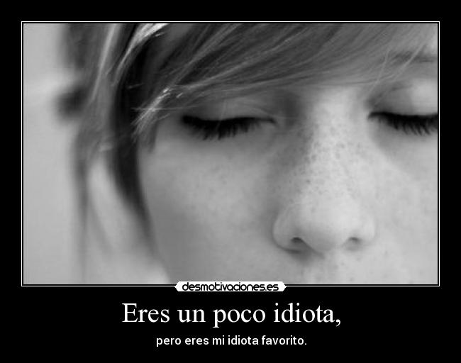 Eres un poco idiota, - pero eres mi idiota favorito.