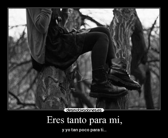 Eres tanto para mi, - y yo tan poco para ti...