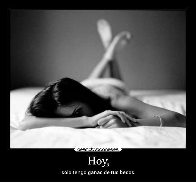 Hoy, - solo tengo ganas de tus besos.