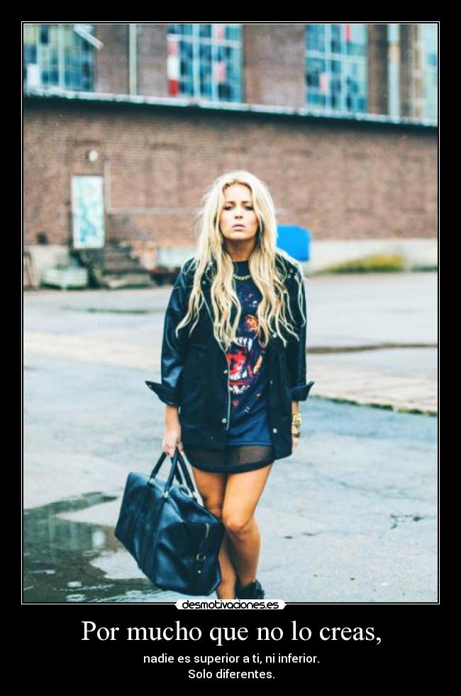 Por mucho que no lo creas, - nadie es superior a ti, ni inferior.
Solo diferentes.