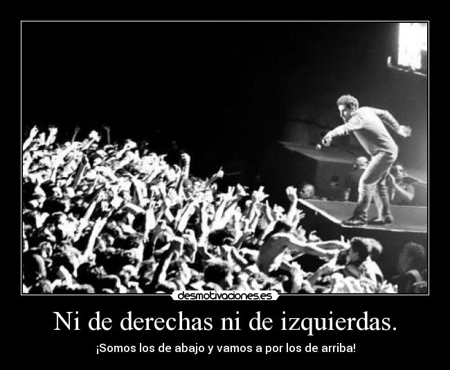 Ni de derechas ni de izquierdas. - ¡Somos los de abajo y vamos a por los de arriba!