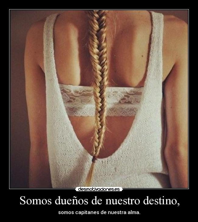 Somos dueños de nuestro destino, - somos capitanes de nuestra alma.