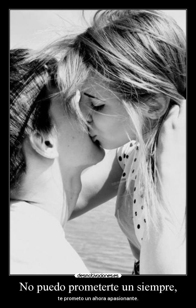 No puedo prometerte un siempre, - te prometo un ahora apasionante.