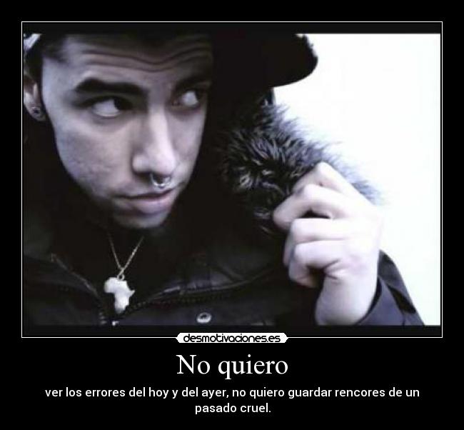 No quiero - ver los errores del hoy y del ayer, no quiero guardar rencores de un pasado cruel.