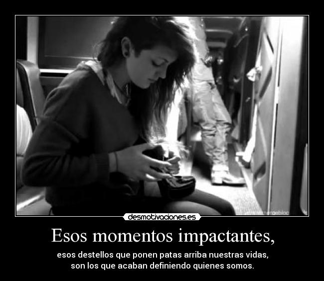 Esos momentos impactantes, -