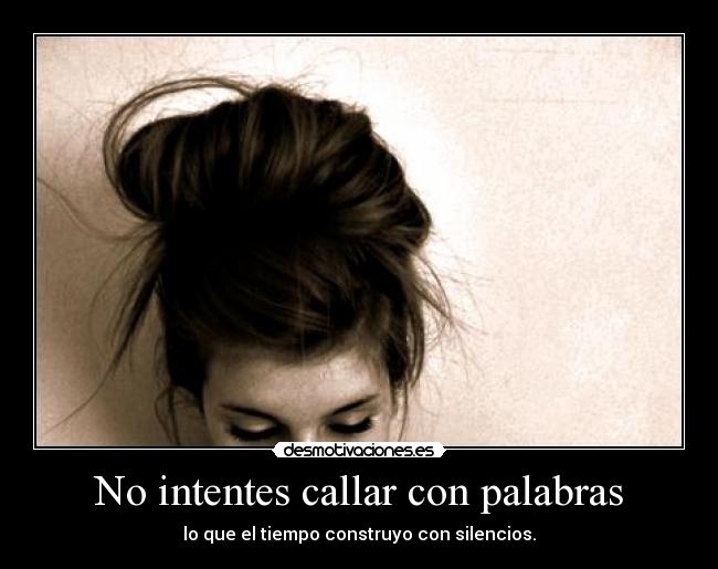 No intentes callar con palabras - lo que el tiempo construyo con silencios.