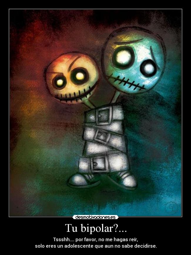 Tu bipolar?... - Tssshh.... por favor, no me hagas reír,
solo eres un adolescente que aun no sabe decidirse.