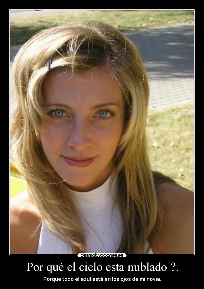 Por qué el cielo esta nublado ?. - Porque todo el azul está en los ojos de mi novia.