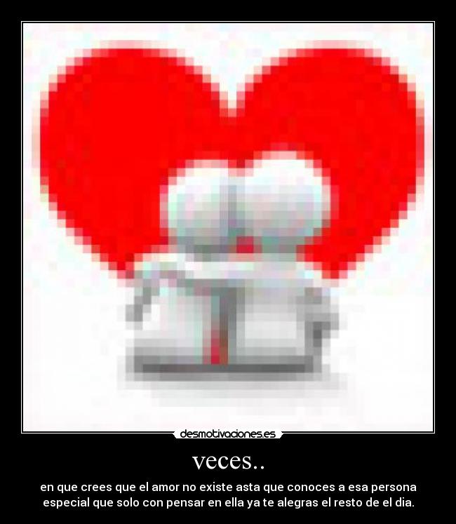 veces.. - en que crees que el amor no existe asta que conoces a esa persona
especial que solo con pensar en ella ya te alegras el resto de el dia.