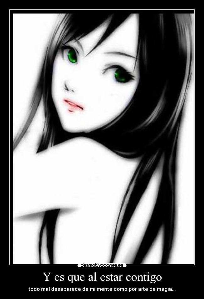 Y es que al estar contigo - todo mal desaparece de mi mente como por arte de magia...