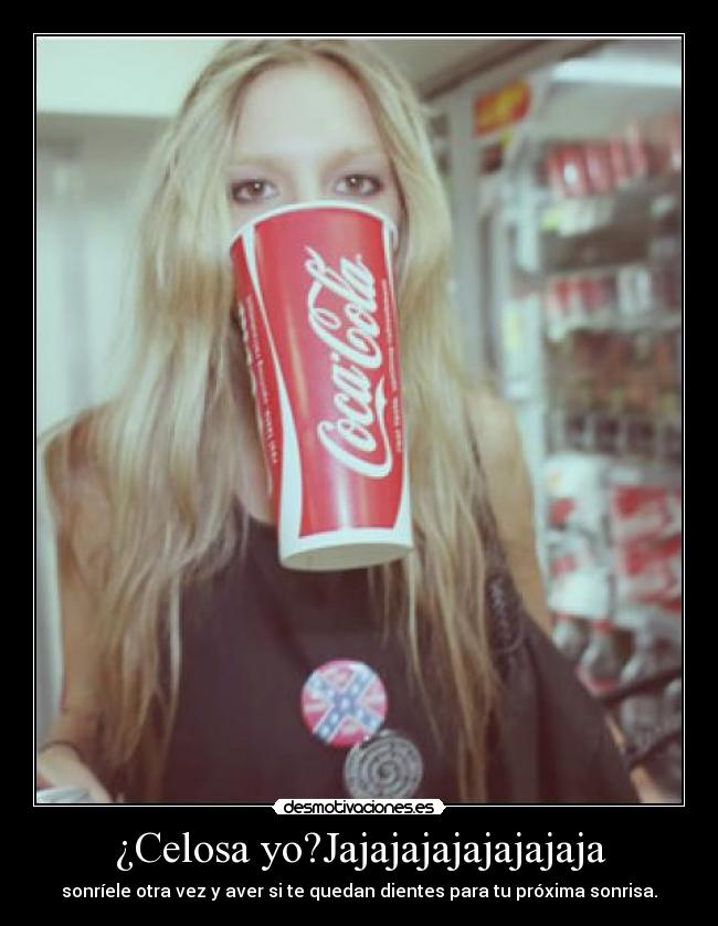 ¿Celosa yo?Jajajajajajajajaja - sonríele otra vez y aver si te quedan dientes para tu próxima sonrisa.