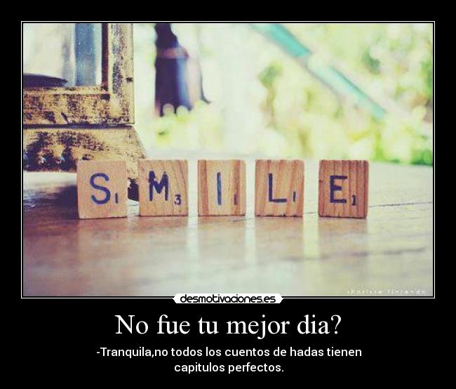 No fue tu mejor dia? - -Tranquila,no todos los cuentos de hadas tienen
capitulos perfectos.