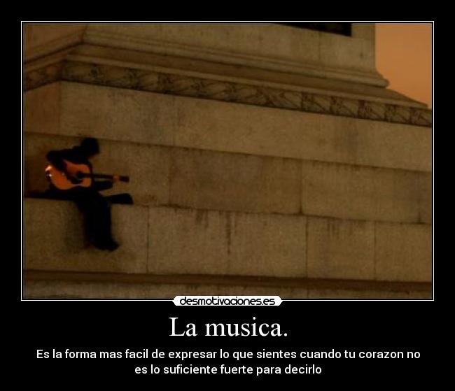 La musica. - Es la forma mas facil de expresar lo que sientes cuando tu corazon no
es lo suficiente fuerte para decirlo