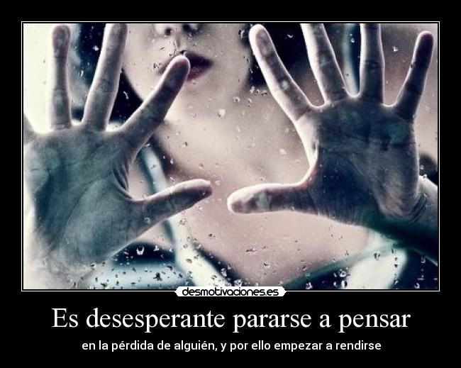 Es desesperante pararse a pensar - 