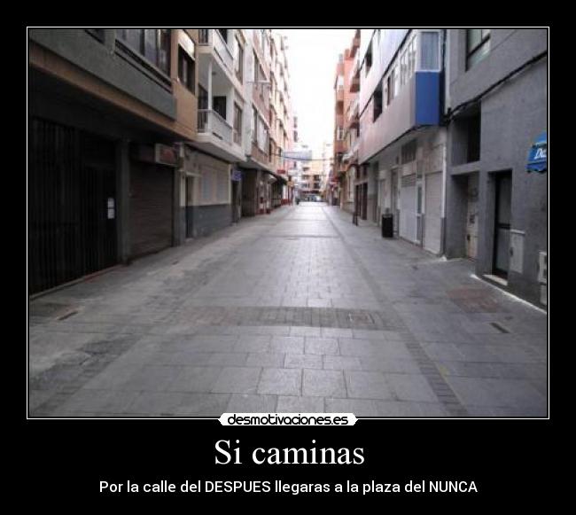Si caminas - Por la calle del DESPUES llegaras a la plaza del NUNCA