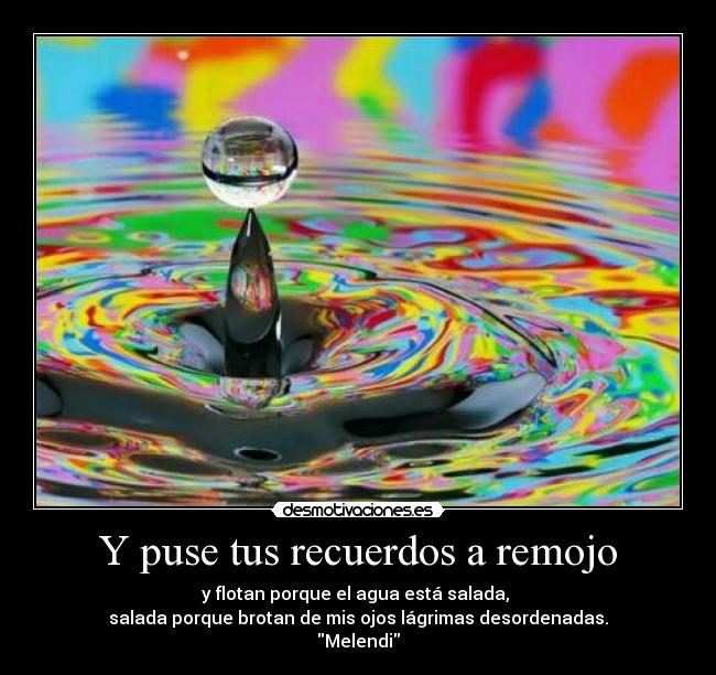Y puse tus recuerdos a remojo - y flotan porque el agua está salada,
salada porque brotan de mis ojos lágrimas desordenadas.
Melendi