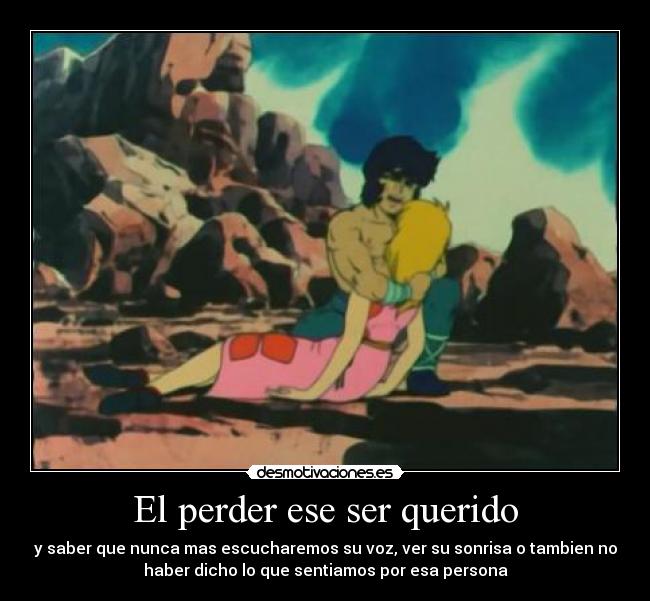 El perder ese ser querido - y saber que nunca mas escucharemos su voz, ver su sonrisa o tambien no
haber dicho lo que sentiamos por esa persona