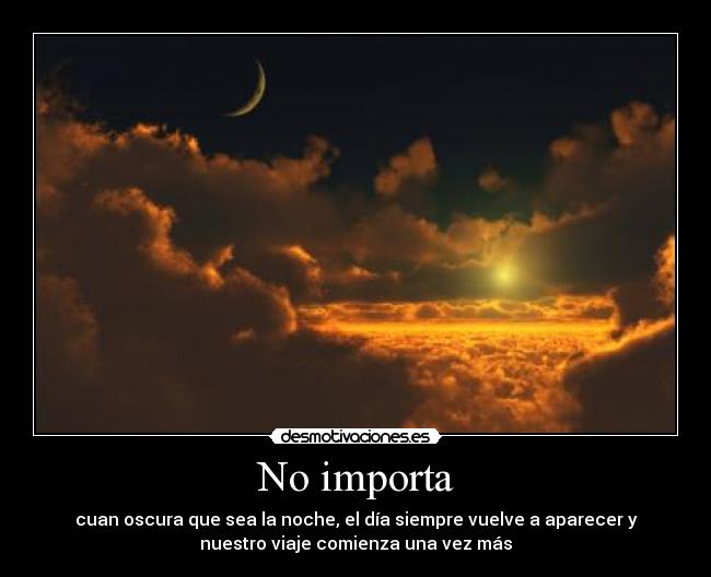 No importa - cuan oscura que sea la noche, el día siempre vuelve a aparecer y
nuestro viaje comienza una vez más